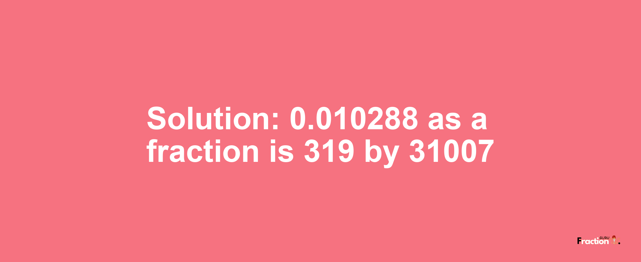 Solution:0.010288 as a fraction is 319/31007